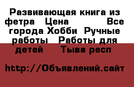 Развивающая книга из фетра › Цена ­ 7 000 - Все города Хобби. Ручные работы » Работы для детей   . Тыва респ.